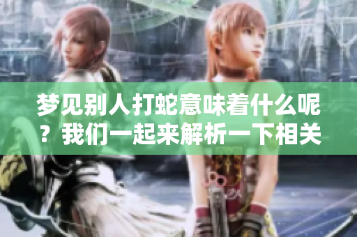 梦见别人打蛇意味着什么呢？我们一起来解析一下相关的预示。