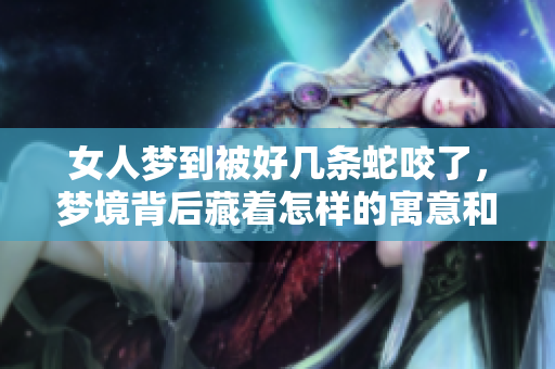 女人梦到被好几条蛇咬了，梦境背后藏着怎样的寓意和启示呢