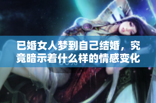 已婚女人梦到自己结婚，究竟暗示着什么样的情感变化呢