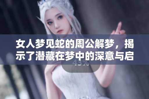 女人梦见蛇的周公解梦，揭示了潜藏在梦中的深意与启示