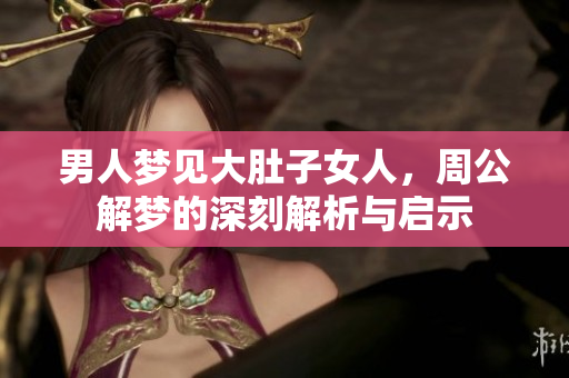 男人梦见大肚子女人，周公解梦的深刻解析与启示