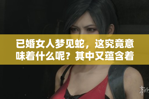 已婚女人梦见蛇，这究竟意味着什么呢？其中又蕴含着哪些深意呢？
