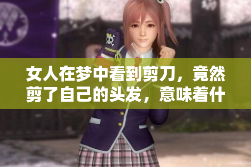 女人在梦中看到剪刀，竟然剪了自己的头发，意味着什么呢