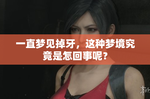 一直梦见掉牙，这种梦境究竟是怎回事呢？