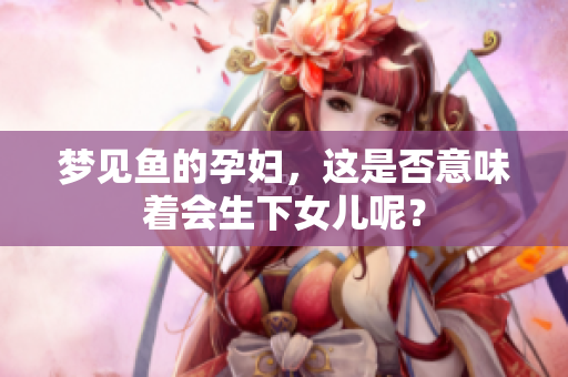 梦见鱼的孕妇，这是否意味着会生下女儿呢？