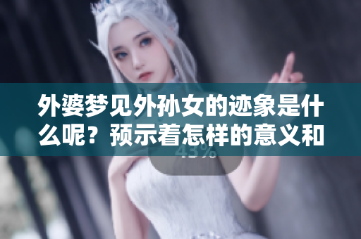 外婆梦见外孙女的迹象是什么呢？预示着怎样的意义和启示？