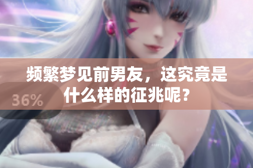 频繁梦见前男友，这究竟是什么样的征兆呢？