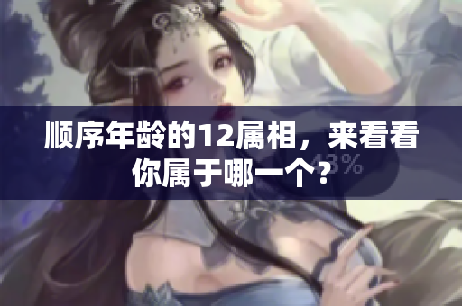 顺序年龄的12属相，来看看你属于哪一个？