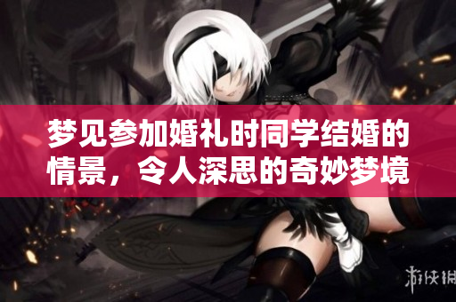 梦见参加婚礼时同学结婚的情景，令人深思的奇妙梦境体验