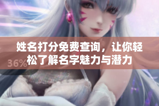 姓名打分免费查询，让你轻松了解名字魅力与潜力