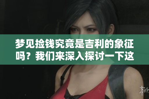 梦见捡钱究竟是吉利的象征吗？我们来深入探讨一下这个问题。
