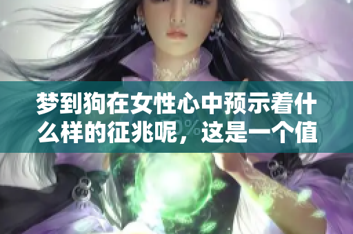 梦到狗在女性心中预示着什么样的征兆呢，这是一个值得思考的问题