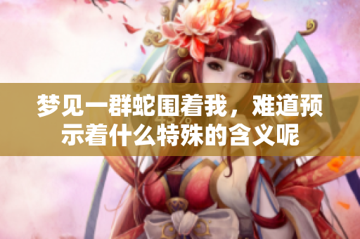 梦见一群蛇围着我，难道预示着什么特殊的含义呢