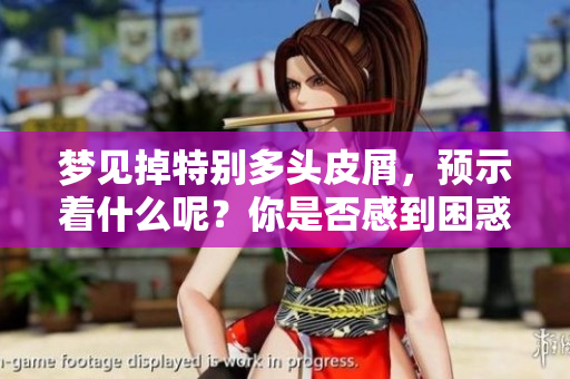 梦见掉特别多头皮屑，预示着什么呢？你是否感到困惑？