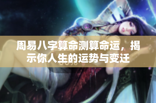 周易八字算命测算命运，揭示你人生的运势与变迁