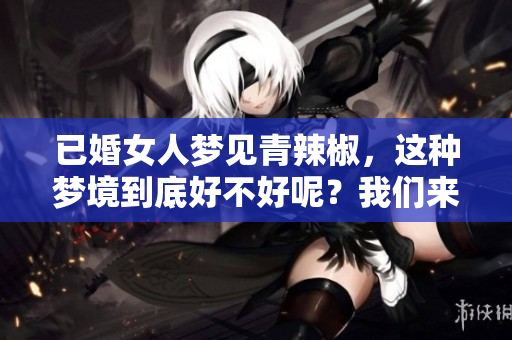 已婚女人梦见青辣椒，这种梦境到底好不好呢？我们来深入分析一下。
