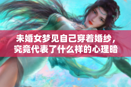 未婚女梦见自己穿着婚纱，究竟代表了什么样的心理暗示呢