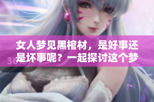 女人梦见黑棺材，是好事还是坏事呢？一起探讨这个梦境的深层含义。