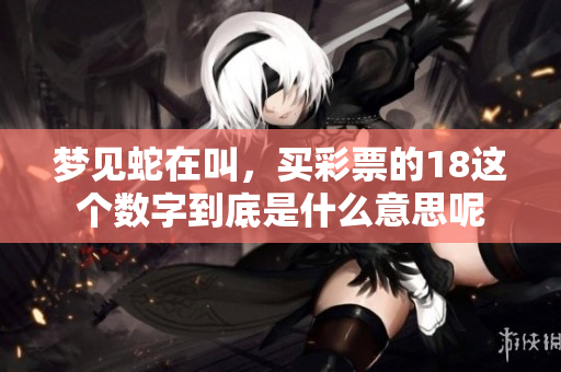 梦见蛇在叫，买**的18这个数字到底是什么意思呢