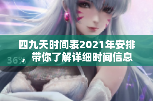 四九天时间表2021年安排，带你了解详细时间信息