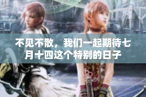 不见不散，我们一起期待七月十四这个特别的日子