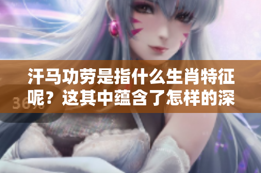 汗马功劳是指什么生肖特征呢？这其中蕴含了怎样的深意呢？
