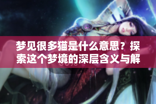 梦见很多猫是什么意思？探索这个梦境的深层含义与解读。