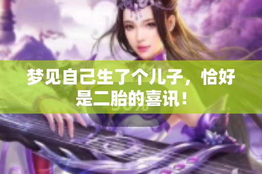 梦见自己生了个儿子，恰好是二胎的喜讯！