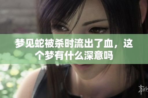 梦见蛇被杀时流出了血，这个梦有什么深意吗