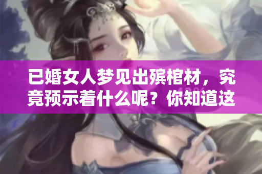 已婚女人梦见出殡棺材，究竟预示着什么呢？你知道这梦的深意吗？