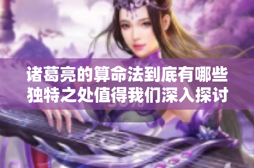 诸葛亮的算命法到底有哪些独特之处值得我们深入探讨呢