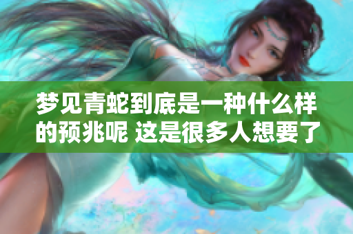 梦见青蛇到底是一种什么样的预兆呢 这是很多人想要了解的信息