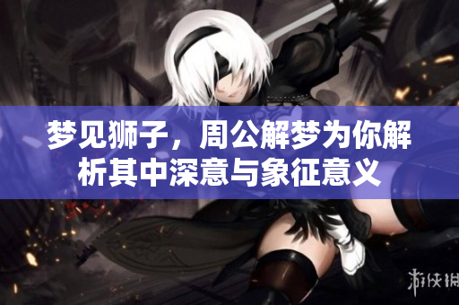 梦见狮子，周公解梦为你解析其中深意与象征意义