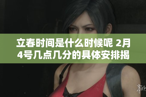 立春时间是什么时候呢 2月4号几点几分的具体安排揭秘