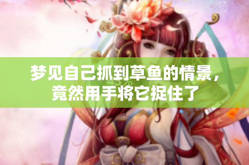 梦见自己抓到草鱼的情景，竟然用手将它捉住了