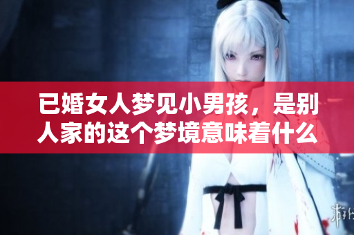 已婚女人梦见小男孩，是别人家的这个梦境意味着什么呢