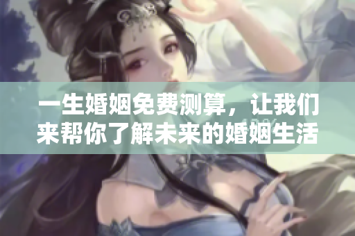一生婚姻免费测算，让我们来帮你了解未来的婚姻生活