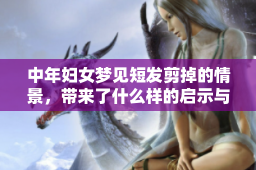 中年妇女梦见短发剪掉的情景，带来了什么样的启示与思考呢