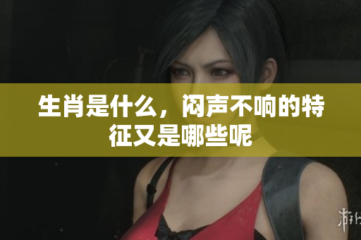 生肖是什么，闷声不响的特征又是哪些呢