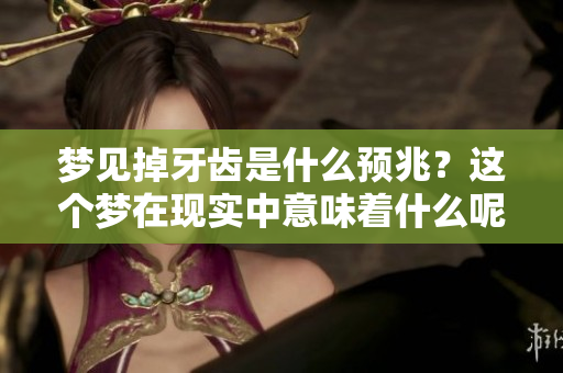梦见掉牙齿是什么预兆?这个梦在现实中意味着什么呢 梦见掉牙齿是什么预兆?这个梦在现实中意味着什么呢