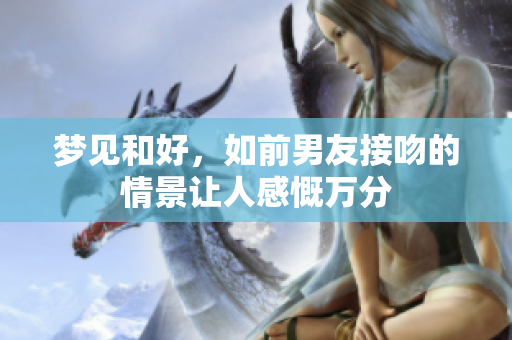 梦见和好，如前男友接吻的情景让人感慨万分