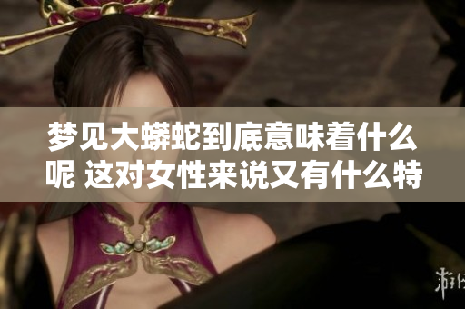 梦见大蟒蛇到底意味着什么呢 这对女性来说又有什么特殊的预兆呢