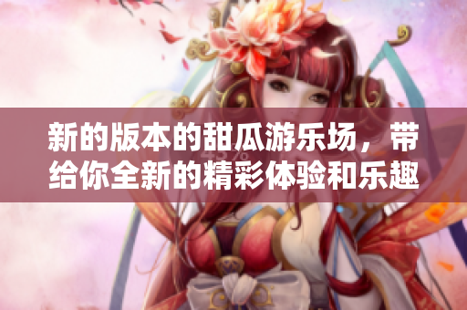 新的版本的甜瓜游乐场，带给你全新的精彩体验和乐趣！