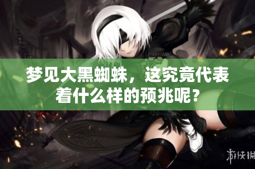 梦见大黑蜘蛛，这究竟代表着什么样的预兆呢？