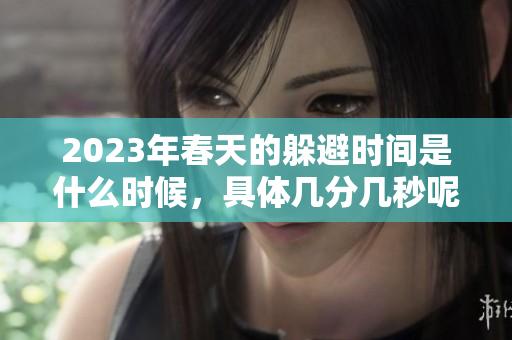 2023年春天的躲避时间是什么时候，具体几分几秒呢？