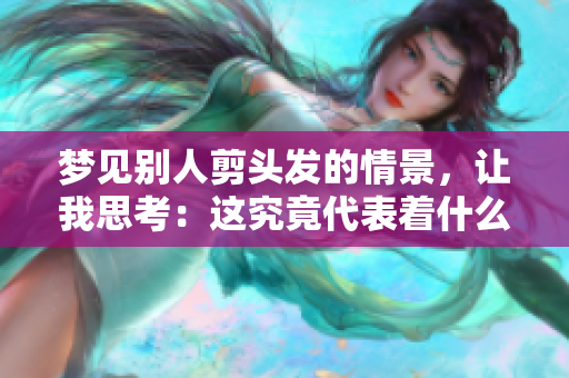 梦见别人剪头发的情景，让我思考：这究竟代表着什么呢？