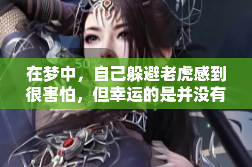 在梦中，自己躲避老虎感到很害怕，但幸运的是并没有受到伤害