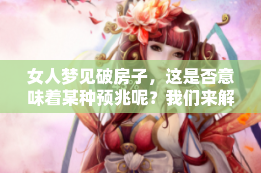 女人梦见破房子，这是否意味着某种预兆呢？我们来解读一下这个梦境的意义。
