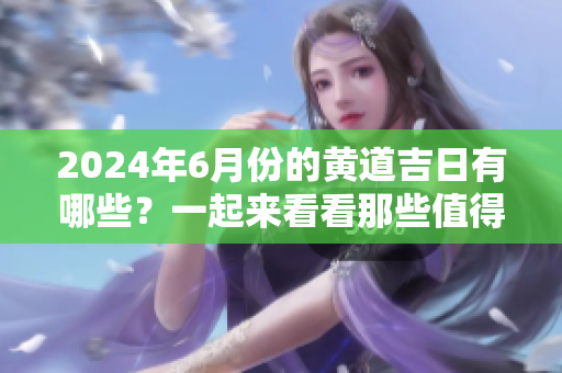 2024年6月份的黄道吉日有哪些？一起来看看那些值得关注的吉日吧