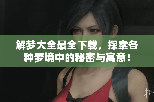 解梦大全最全下载，探索各种梦境中的秘密与寓意！